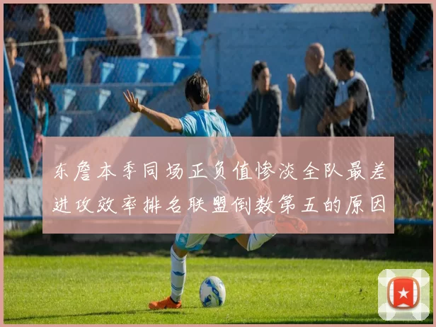 东詹本季同场正负值惨淡全队最差进攻效率排名联盟倒数第五的原因分析