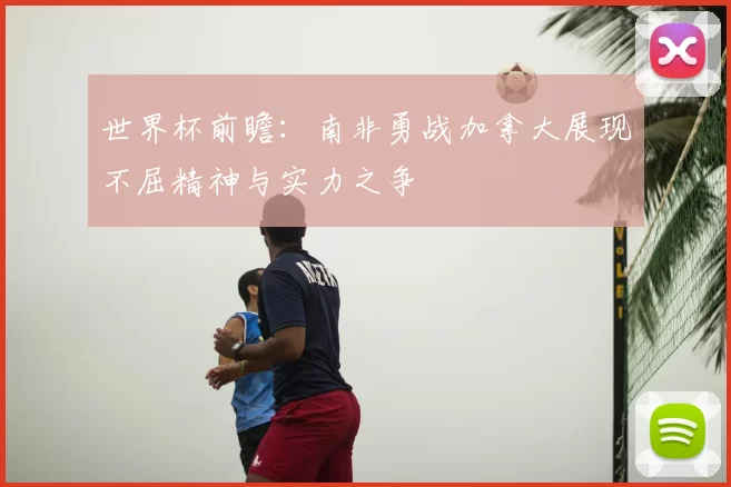 世界杯前瞻:南非勇战加拿大展现不屈精神与实力之争