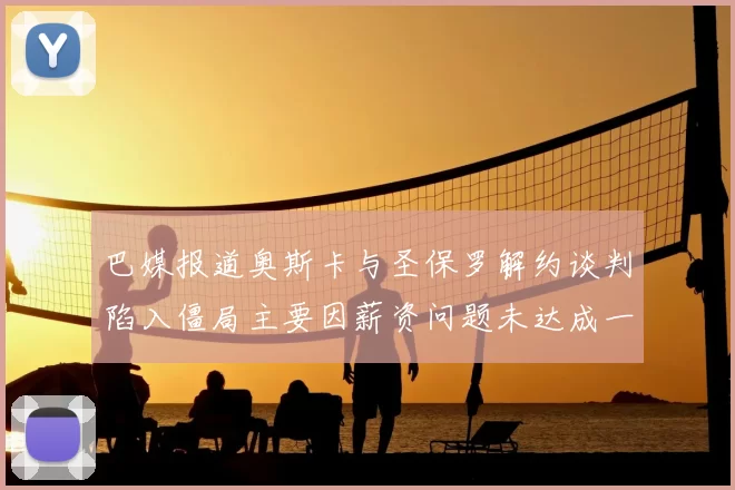 巴媒报道奥斯卡与圣保罗解约谈判陷入僵局主要因薪资问题未达成一致