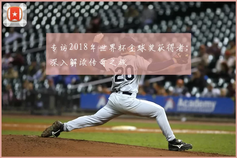 专访2018年世界杯金球奖获得者:深入解读传奇之旅
