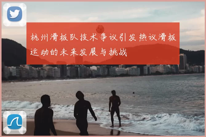 杭州滑板队技术争议引发热议滑板运动的未来发展与挑战