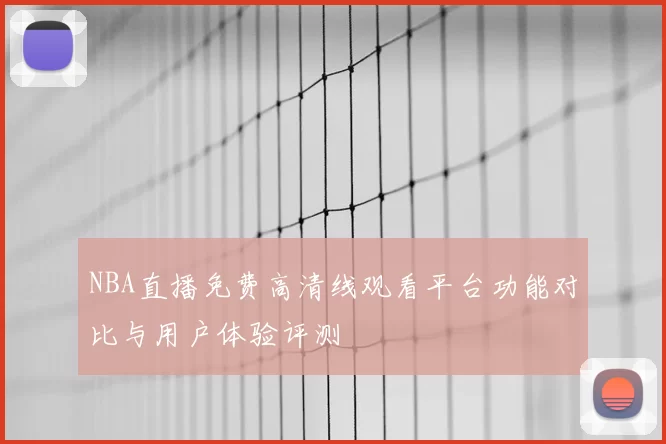 NBA直播免费高清线观看平台功能对比与用户体验评测