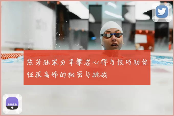 陈芳独家分享攀岩心得与技巧助你征服高峰的秘密与挑战