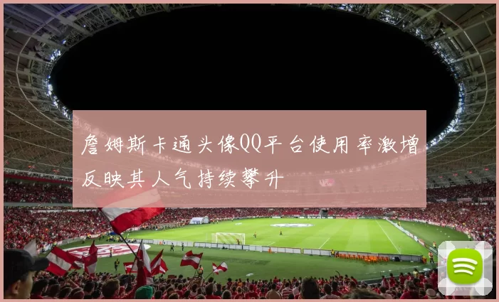 詹姆斯卡通头像QQ平台使用率激增反映其人气持续攀升
