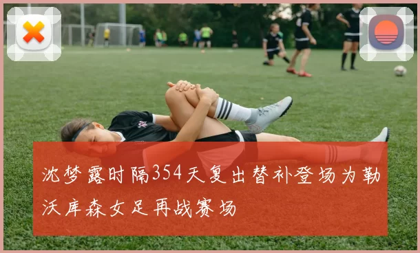 沈梦露时隔354天复出替补登场为勒沃库森女足再战赛场