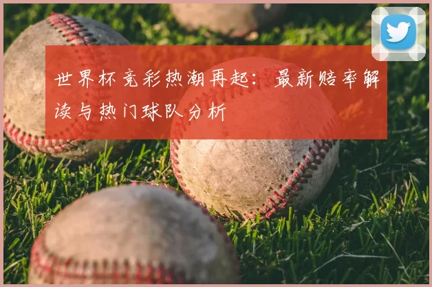 世界杯竞彩热潮再起：最新赔率解读与热门球队分析